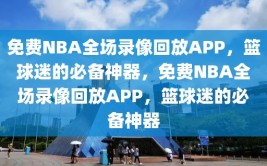 免费NBA全场录像回放APP，篮球迷的必备神器，免费NBA全场录像回放APP，篮球迷的必备神器