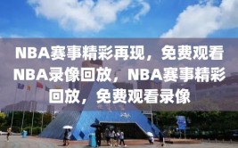 NBA赛事精彩再现，免费观看NBA录像回放，NBA赛事精彩回放，免费观看录像