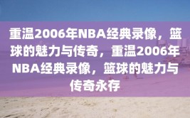 重温2006年NBA经典录像，篮球的魅力与传奇，重温2006年NBA经典录像，篮球的魅力与传奇永存