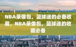 NBA录像包，篮球迷的必备收藏，NBA录像包，篮球迷的收藏必备