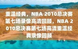 重温经典，NBA 2010总决赛第七场录像高清回顾，NBA 2010总决赛第七场高清重温经典录像回顾