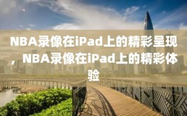 NBA录像在iPad上的精彩呈现，NBA录像在iPad上的精彩体验