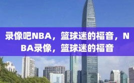 录像吧NBA，篮球迷的福音，NBA录像，篮球迷的福音