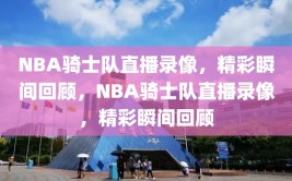 NBA骑士队直播录像，精彩瞬间回顾，NBA骑士队直播录像，精彩瞬间回顾