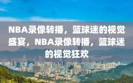 NBA录像转播，篮球迷的视觉盛宴，NBA录像转播，篮球迷的视觉狂欢