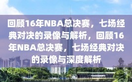 回顾16年NBA总决赛，七场经典对决的录像与解析，回顾16年NBA总决赛，七场经典对决的录像与深度解析