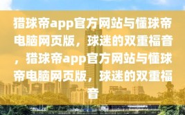 猎球帝app官方网站与懂球帝电脑网页版，球迷的双重福音，猎球帝app官方网站与懂球帝电脑网页版，球迷的双重福音