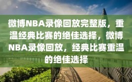 微博NBA录像回放完整版，重温经典比赛的绝佳选择，微博NBA录像回放，经典比赛重温的绝佳选择