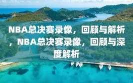 NBA总决赛录像，回顾与解析，NBA总决赛录像，回顾与深度解析