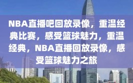 NBA直播吧回放录像，重温经典比赛，感受篮球魅力，重温经典，NBA直播回放录像，感受篮球魅力之旅