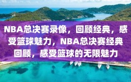 NBA总决赛录像，回顾经典，感受篮球魅力，NBA总决赛经典回顾，感受篮球的无限魅力