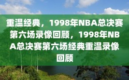 重温经典，1998年NBA总决赛第六场录像回顾，1998年NBA总决赛第六场经典重温录像回顾