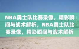 NBA勇士队比赛录像，精彩瞬间与战术解析，NBA勇士队比赛录像，精彩瞬间与战术解析