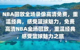 NBA回放全场录像高清免费，重温经典，感受篮球魅力，免费高清NBA全场回放，重温经典，感受篮球魅力之旅