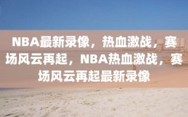 NBA最新录像，热血激战，赛场风云再起，NBA热血激战，赛场风云再起最新录像