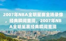 2007年NBA全明星赛全场录像，经典瞬间重现，2007年NBA全明星赛经典瞬间重现