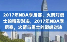 2017年NBA季后赛，火箭对勇士的精彩对决，2017年NBA季后赛，火箭与勇士的巅峰对决