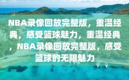 NBA录像回放完整版，重温经典，感受篮球魅力，重温经典，NBA录像回放完整版，感受篮球的无限魅力