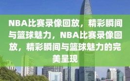 NBA比赛录像回放，精彩瞬间与篮球魅力，NBA比赛录像回放，精彩瞬间与篮球魅力的完美呈现