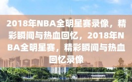 2018年NBA全明星赛录像，精彩瞬间与热血回忆，2018年NBA全明星赛，精彩瞬间与热血回忆录像