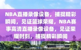 NBA直播录像设备，捕捉精彩瞬间，见证篮球荣耀，NBA赛事高清直播录像设备，见证荣耀时刻，捕捉精彩瞬间