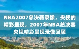 NBA2007总决赛录像，央视的精彩呈现，2007年NBA总决赛央视精彩呈现录像回顾