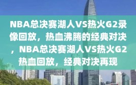 NBA总决赛湖人VS热火G2录像回放，热血沸腾的经典对决，NBA总决赛湖人VS热火G2热血回放，经典对决再现