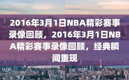 2016年3月1日NBA精彩赛事录像回顾，2016年3月1日NBA精彩赛事录像回顾，经典瞬间重现