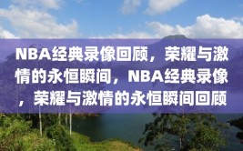 NBA经典录像回顾，荣耀与激情的永恒瞬间，NBA经典录像，荣耀与激情的永恒瞬间回顾