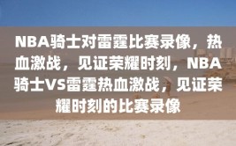 NBA骑士对雷霆比赛录像，热血激战，见证荣耀时刻，NBA骑士VS雷霆热血激战，见证荣耀时刻的比赛录像