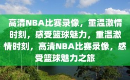 高清NBA比赛录像，重温激情时刻，感受篮球魅力，重温激情时刻，高清NBA比赛录像，感受篮球魅力之旅