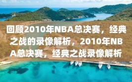 回顾2010年NBA总决赛，经典之战的录像解析，2010年NBA总决赛，经典之战录像解析