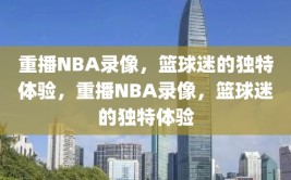 重播NBA录像，篮球迷的独特体验，重播NBA录像，篮球迷的独特体验