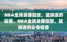 NBA全场录像回放，篮球迷的福音，NBA全场录像回放，篮球迷的必备福音