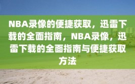 NBA录像的便捷获取，迅雷下载的全面指南，NBA录像，迅雷下载的全面指南与便捷获取方法