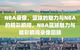 NBA录像，篮球的魅力与NBA的精彩瞬间，NBA篮球魅力与精彩瞬间录像回顾