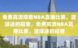 免费高清观看NBA直播比赛，篮球迷的福音，免费高清NBA直播比赛，篮球迷的福音