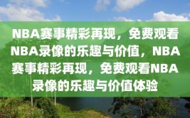 NBA赛事精彩再现，免费观看NBA录像的乐趣与价值，NBA赛事精彩再现，免费观看NBA录像的乐趣与价值体验