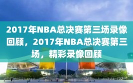 2017年NBA总决赛第三场录像回顾，2017年NBA总决赛第三场，精彩录像回顾