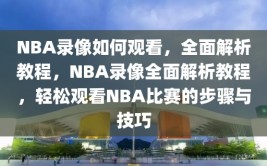 NBA录像如何观看，全面解析教程，NBA录像全面解析教程，轻松观看NBA比赛的步骤与技巧