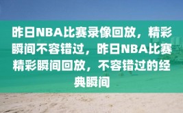 昨日NBA比赛录像回放，精彩瞬间不容错过，昨日NBA比赛精彩瞬间回放，不容错过的经典瞬间