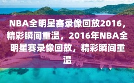 NBA全明星赛录像回放2016，精彩瞬间重温，2016年NBA全明星赛录像回放，精彩瞬间重温