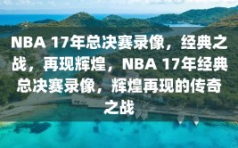 NBA 17年总决赛录像，经典之战，再现辉煌，NBA 17年经典总决赛录像，辉煌再现的传奇之战