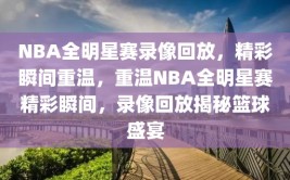 NBA全明星赛录像回放，精彩瞬间重温，重温NBA全明星赛精彩瞬间，录像回放揭秘篮球盛宴