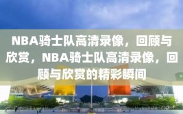 NBA骑士队高清录像，回顾与欣赏，NBA骑士队高清录像，回顾与欣赏的精彩瞬间