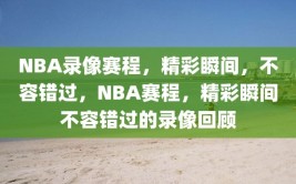 NBA录像赛程，精彩瞬间，不容错过，NBA赛程，精彩瞬间不容错过的录像回顾