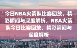 今日NBA火箭队比赛回放，精彩瞬间与深度解析，NBA火箭队今日比赛回放，精彩瞬间与深度解析