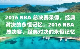 2016 NBA 总决赛录像，经典对决的永恒记忆，2016 NBA 总决赛，经典对决的永恒记忆