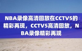 NBA录像高清回放在CCTV5的精彩再现，CCTV5高清回放，NBA录像精彩再现