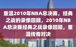 重温2010年NBA总决赛，经典之战的录像回顾，2010年NBA总决赛经典之战录像回顾，重温传奇对决